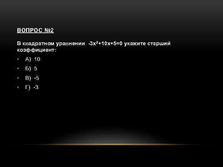 ВОПРОС № 2 В квадратном уравнении -3 х2+10 х+5=0 укажите старший коэффициент: • А)