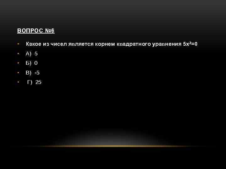 ВОПРОС № 6 • Какое из чисел является корнем квадратного уравнения 5 х 2=0