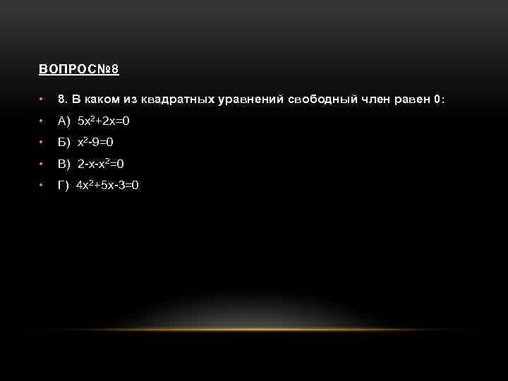 ВОПРОС№ 8 • 8. В каком из квадратных уравнений свободный член равен 0: •