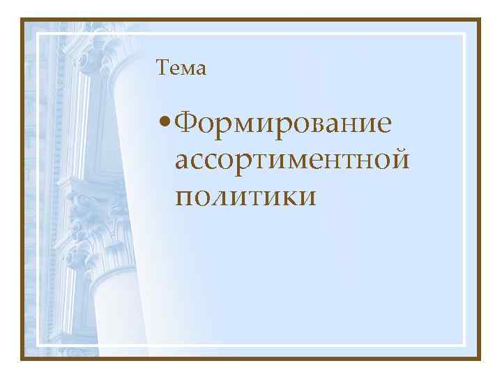 Тема • Формирование ассортиментной политики 