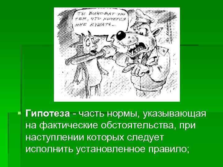 § Гипотеза - часть нормы, указывающая на фактические обстоятельства, при наступлении которых следует исполнить
