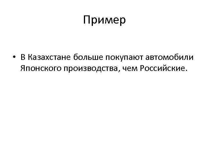 Пример • В Казахстане больше покупают автомобили Японского производства, чем Российские. 