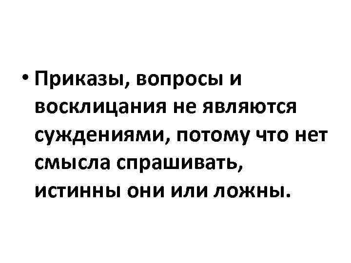  • Приказы, вопросы и восклицания не являются суждениями, потому что нет смысла спрашивать,
