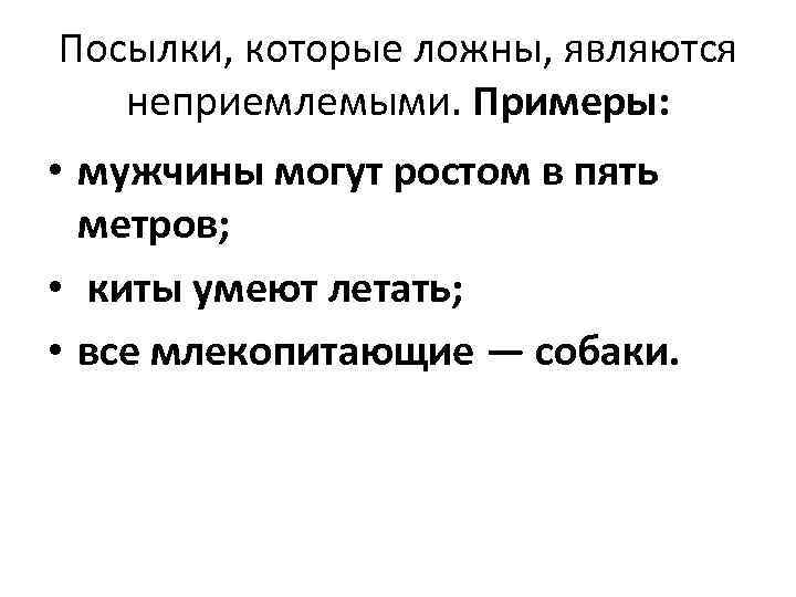 Посылки, которые ложны, являются неприемлемыми. Примеры: • мужчины могут ростом в пять метров; •