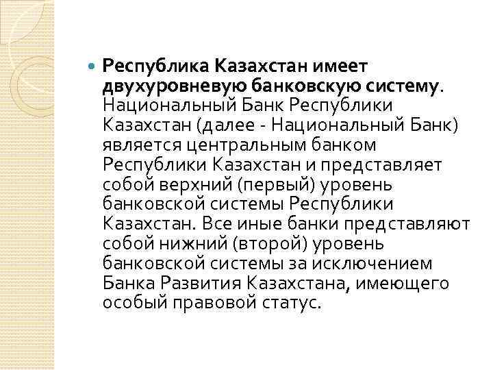  Республика Казахстан имеет двухуровневую банковскую систему. Национальный Банк Республики Казахстан (далее - Национальный