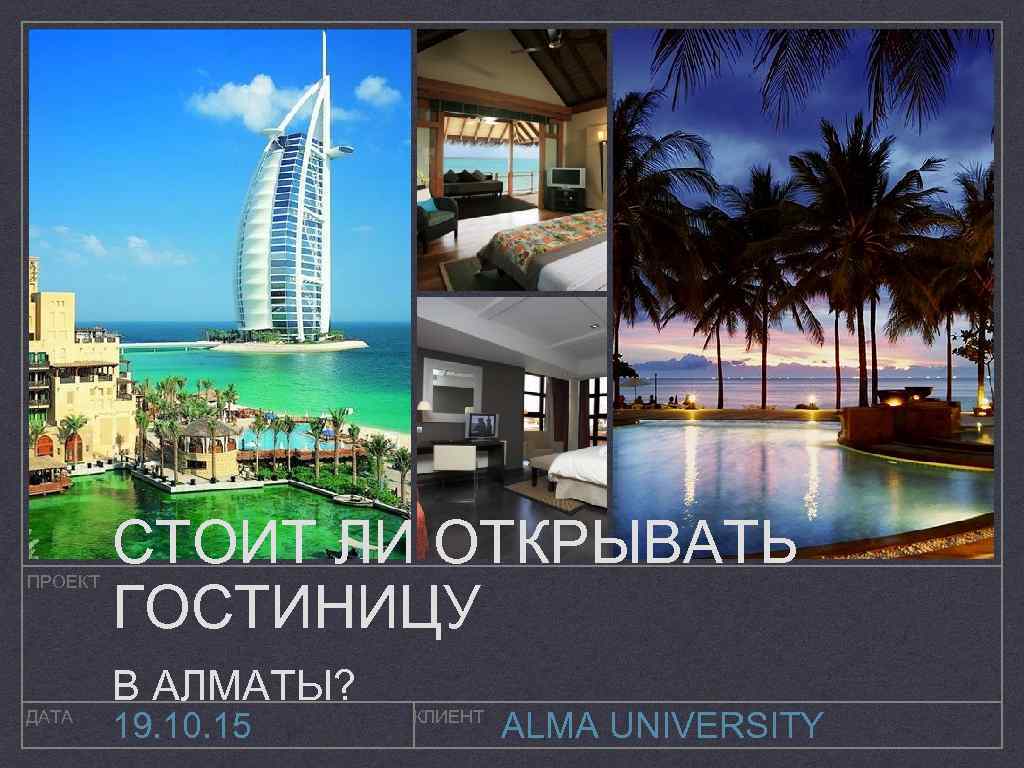 ПРОЕКТ ДАТА СТОИТ ЛИ ОТКРЫВАТЬ ГОСТИНИЦУ В АЛМАТЫ? 19. 10. 15 КЛИЕНТ ALMA UNIVERSITY