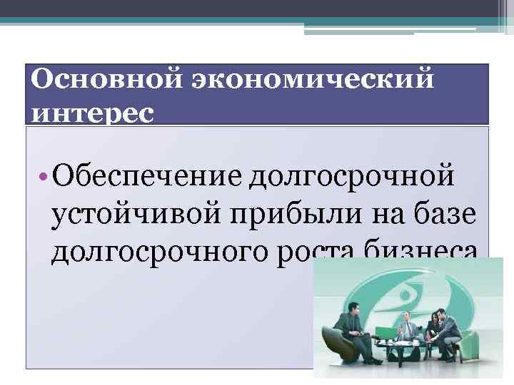 Основной экономический интерес • Обеспечение долгосрочной устойчивой прибыли на базе долгосрочного роста бизнеса 