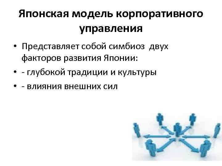 Японская модель корпоративного управления • Представляет собой симбиоз двух факторов развития Японии: • -