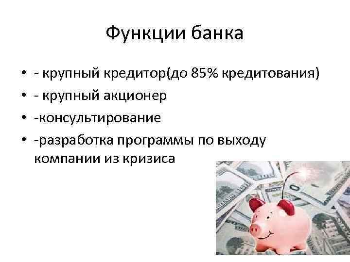 Функции банка • • - крупный кредитор(до 85% кредитования) - крупный акционер -консультирование -разработка