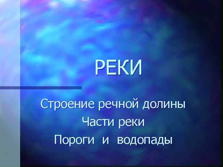 РЕКИ Строение речной долины Части реки Пороги и водопады 