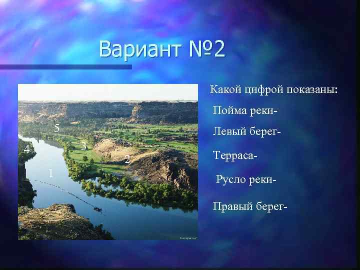 Вариант № 2 Какой цифрой показаны: Пойма реки 5 Левый берег 3 4 1