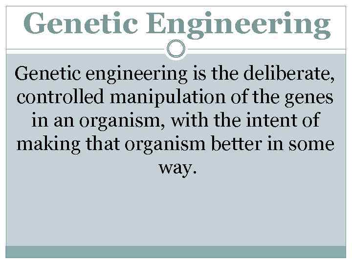 Genetic Engineering Genetic engineering is the deliberate, controlled manipulation of the genes in an