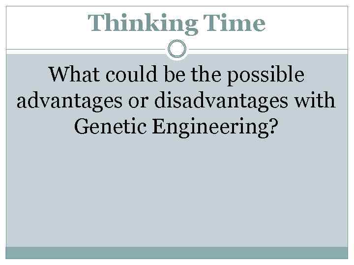 Thinking Time What could be the possible advantages or disadvantages with Genetic Engineering? 