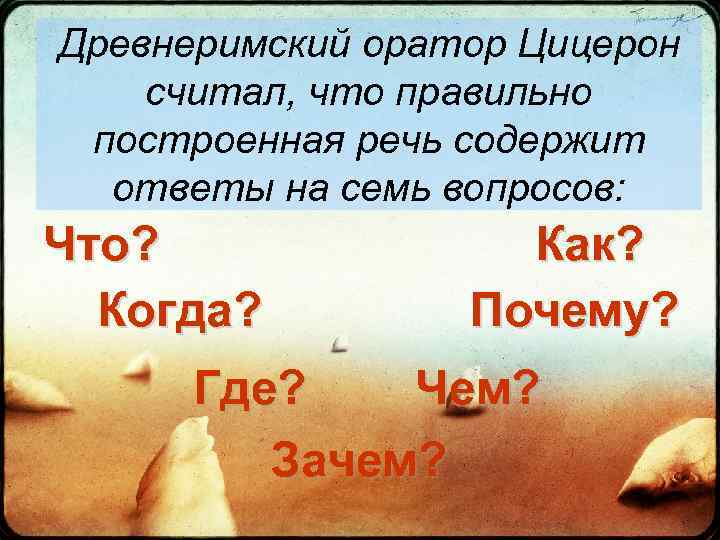 Древнеримский оратор Цицерон считал, что правильно построенная речь содержит ответы на семь вопросов: Что?