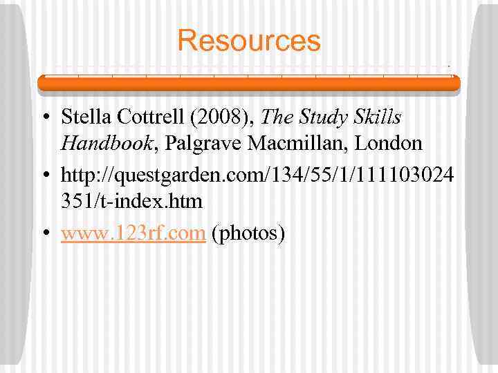 Resources • Stella Cottrell (2008), The Study Skills Handbook, Palgrave Macmillan, London • http: