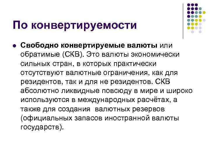 По конвертируемости l Свободно конвертируемые валюты или обратимые (СКВ). Это валюты экономически сильных стран,