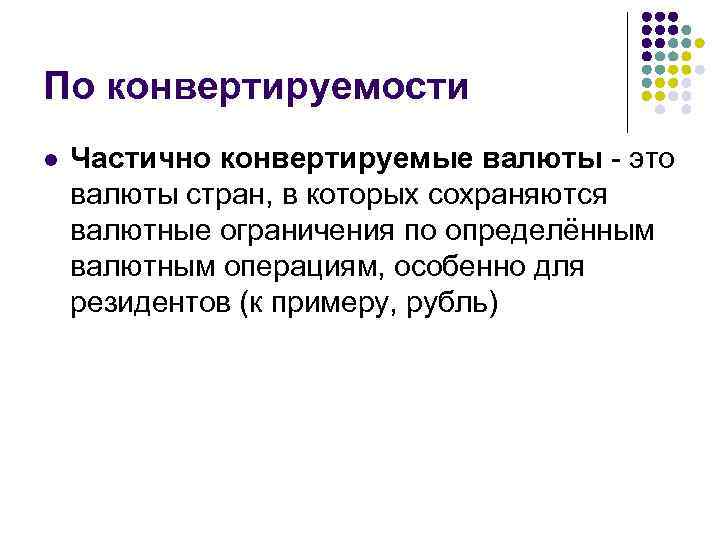 По конвертируемости l Частично конвертируемые валюты - это валюты стран, в которых сохраняются валютные