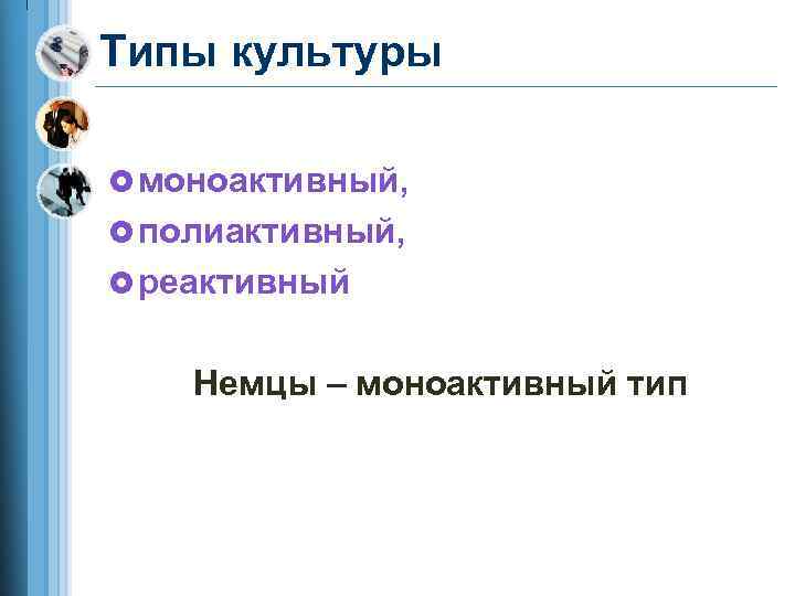 Типы культуры £ моноактивный, £ полиактивный, £ реактивный Немцы – моноактивный тип 