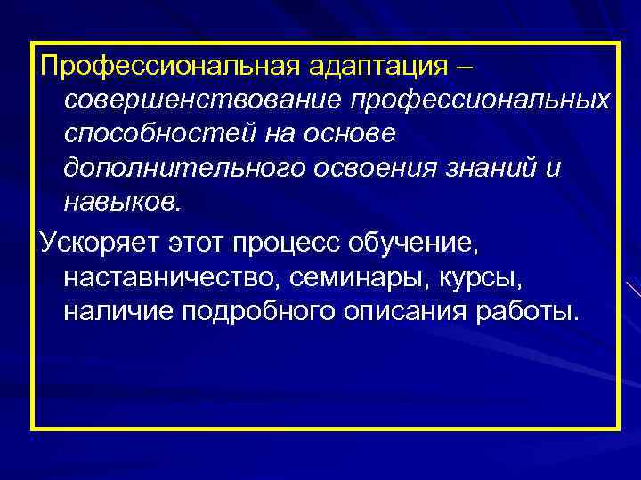 Профессиональная адаптация – совершенствование профессиональных способностей на основе дополнительного освоения знаний и навыков. Ускоряет