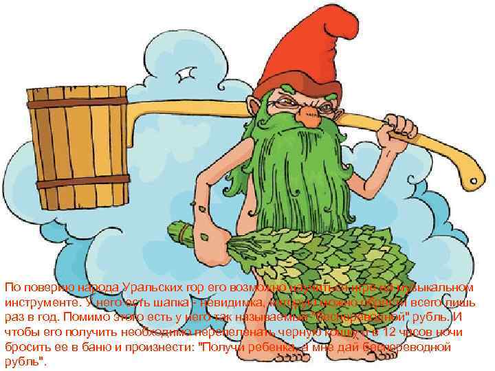 По поверию народа Уральских гор его возможно научиться игре на музыкальном инструменте. У него