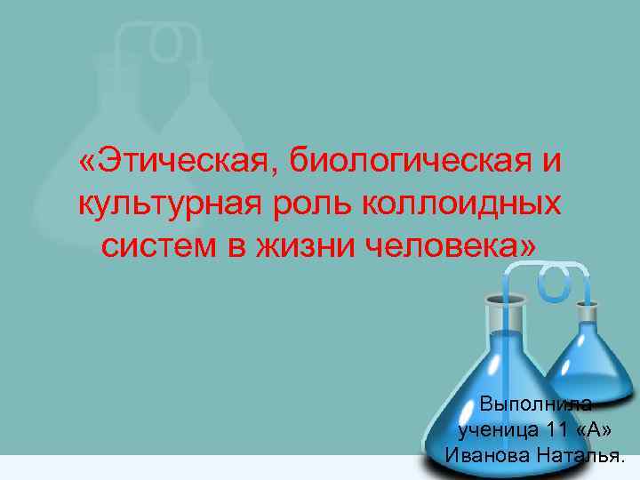  «Этическая, биологическая и культурная роль коллоидных систем в жизни человека» Выполнила ученица 11