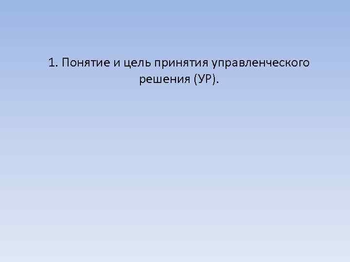 1. Понятие и цель принятия управленческого решения (УР). 