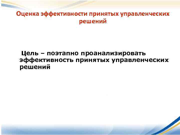 Оценка эффективности принятых управленческих решений Цель – поэтапно проанализировать эффективность принятых управленческих решений 