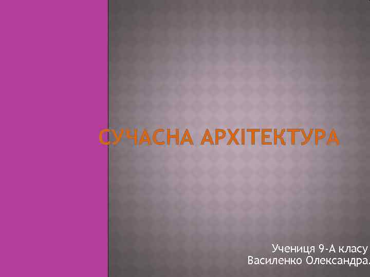 СУЧАСНА АРХІТЕКТУРА Учениця 9 -А класу Василенко Олександра. 