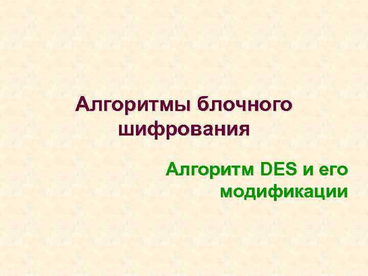 Алгоритмы блочного шифрования Алгоритм DES и его модификации 