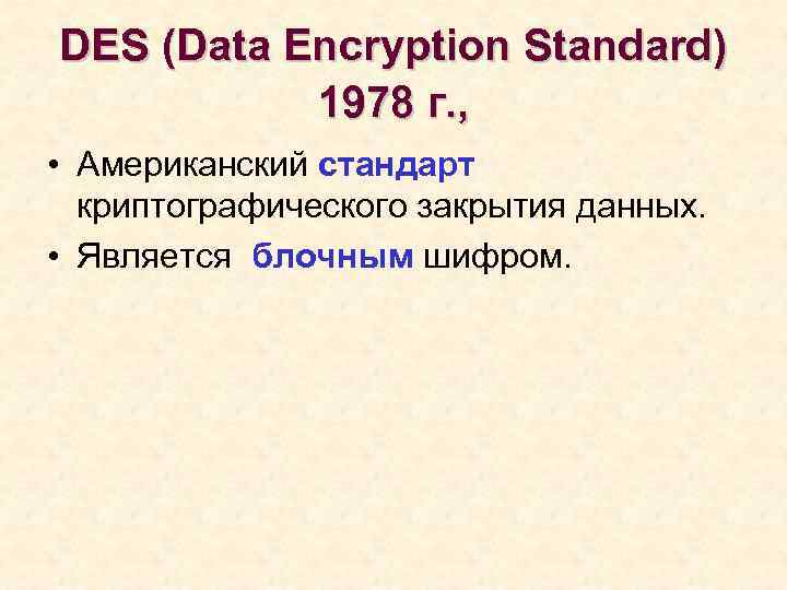 DES (Data Encryption Standard) 1978 г. , • Американский стандарт криптографического закрытия данных. •