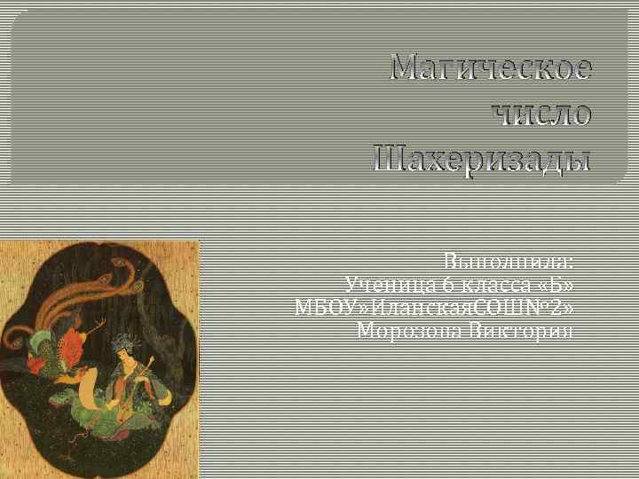 Магическое число Шахеризады Выполнила: Ученица 6 класса «Б» МБОУ» Иланская. СОШ№ 2» Морозова Виктория