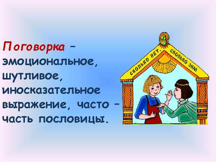 Поговорка – эмоциональное, шутливое, иносказательное выражение, часто – часть пословицы. 