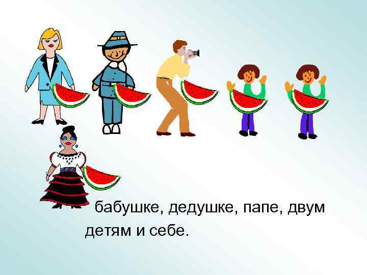 бабушке, дедушке, папе, двум детям и себе. 