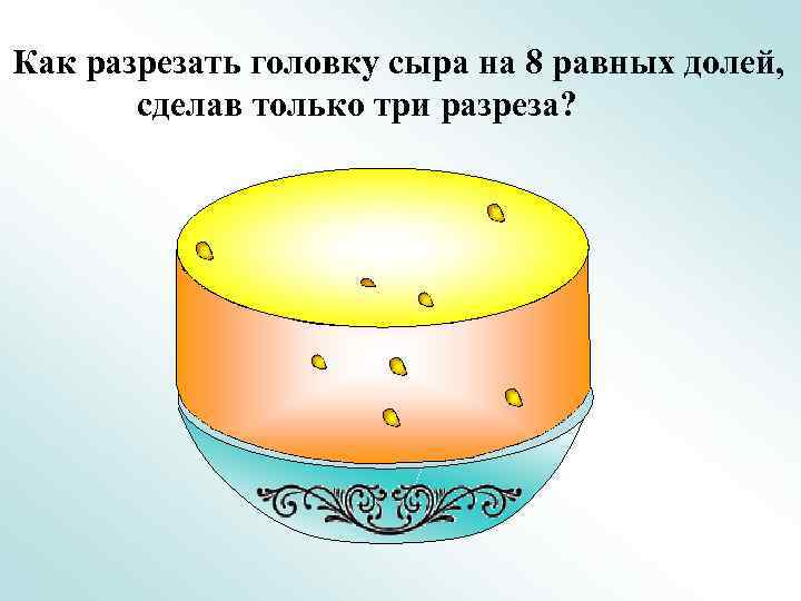 Как разрезать головку сыра на 8 равных долей, сделав только три разреза? 