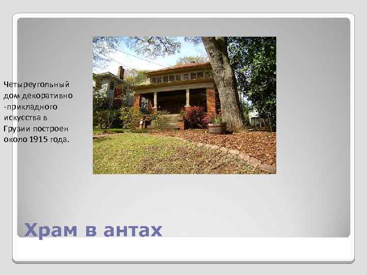 Четыреугольный дом декоративно -прикладного искусства в Грузии построен около 1915 года. Храм в антах