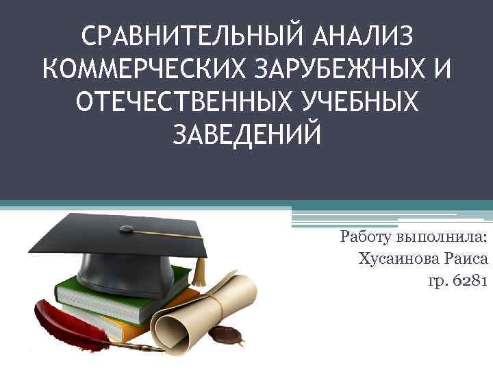 СРАВНИТЕЛЬНЫЙ АНАЛИЗ КОММЕРЧЕСКИХ ЗАРУБЕЖНЫХ И ОТЕЧЕСТВЕННЫХ УЧЕБНЫХ ЗАВЕДЕНИЙ Работу выполнила: Хусаинова Раиса гр. 6281