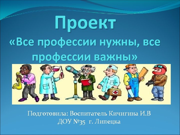 Проект «Все профессии нужны, все профессии важны» Подготовила: Воспитатель Кичигина И. В ДОУ №