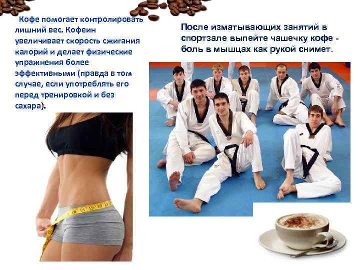  Кофе помогает контролировать лишний вес. Кофеин увеличивает скорость сжигания калорий и делает физические