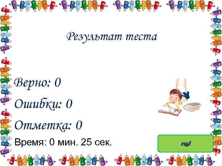 Результат теста Верно: 0 Ошибки: 0 Отметка: 0 Время: 0 мин. 25 сек. ещё