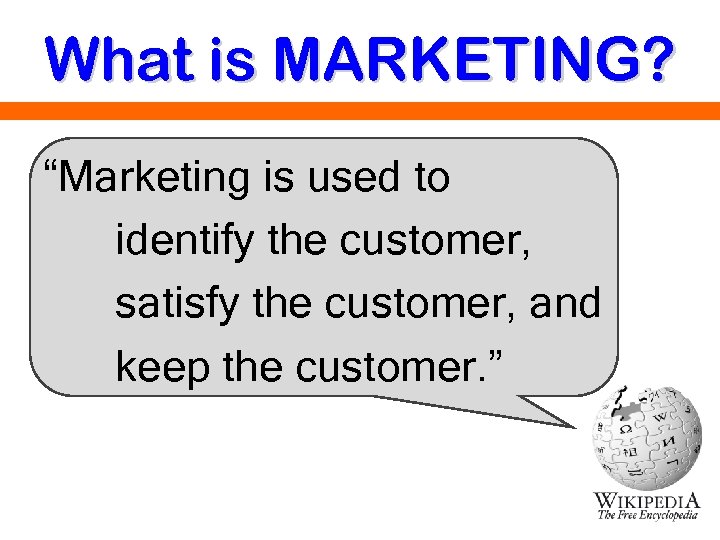 What is MARKETING? “Marketing is used to identify the customer, satisfy the customer, and