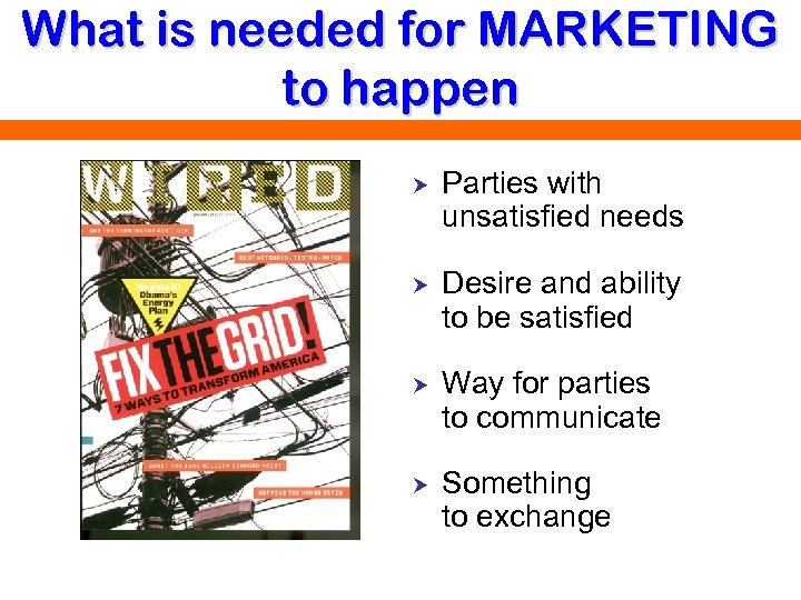 What is needed for MARKETING to happen Parties with unsatisfied needs Desire and ability