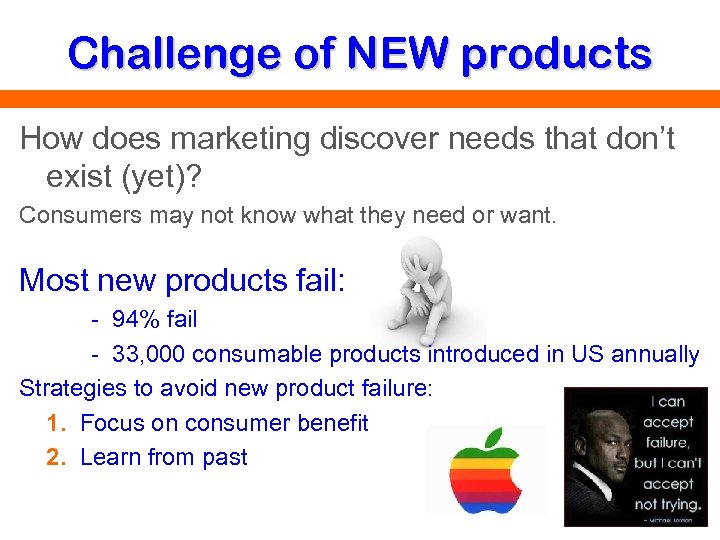 Challenge of NEW products How does marketing discover needs that don’t exist (yet)? Consumers