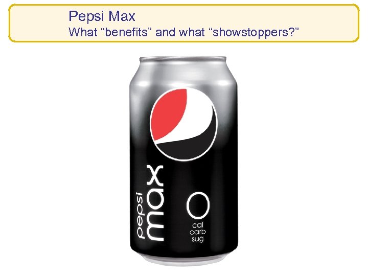 Pepsi Max What “benefits” and what “showstoppers? ” 