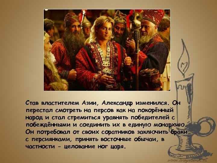 Став властителем Азии, Александр изменился. Он перестал смотреть на персов как на покорённый народ