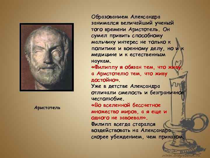 Аристотель Образованием Александра занимался величайший ученый того времени Аристотель. Он сумел привить способному мальчику