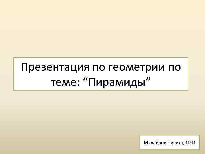 Презентация по геометрии по теме: “Пирамиды” Михайлов Никита, 10 -И 