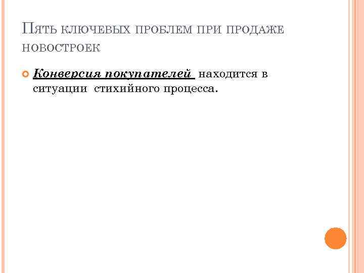 ПЯТЬ КЛЮЧЕВЫХ ПРОБЛЕМ ПРИ ПРОДАЖЕ НОВОСТРОЕК Конверсия покупателей находится в ситуации стихийного процесса. 