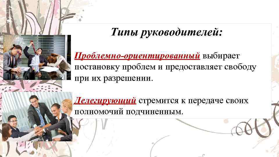 Типы руководителей: • Проблемно-ориентированный выбирает постановку проблем и предоставляет свободу при их разрешении. •