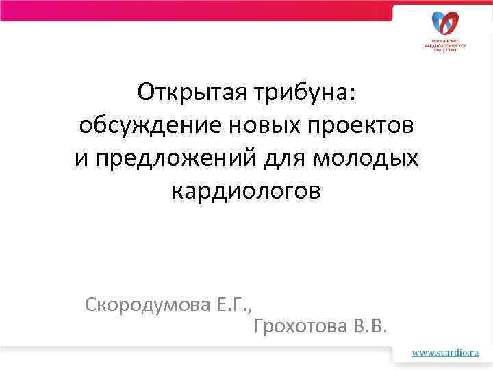 Открытая трибуна: обсуждение новых проектов и предложений для молодых кардиологов Скородумова Е. Г. ,