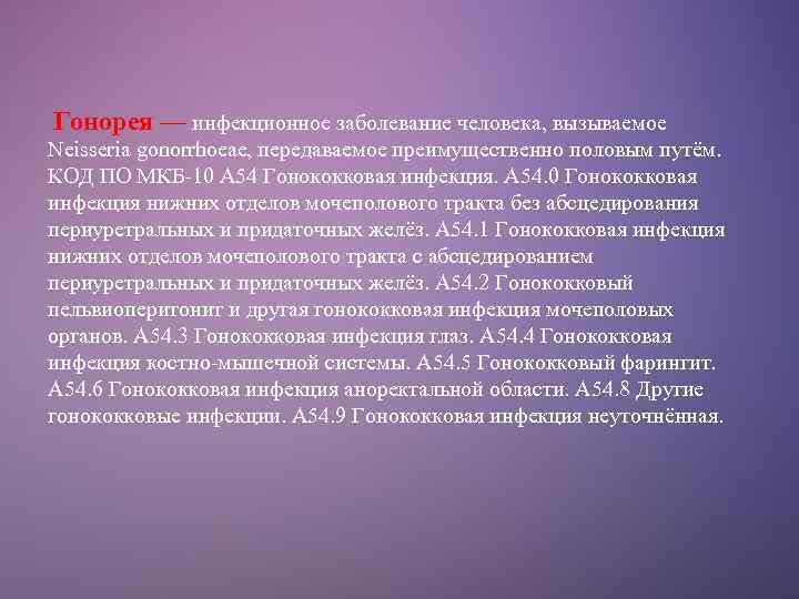 Гонорея — инфекционное заболевание человека, вызываемое Neisseria gonorrhoeae, передаваемое преимущественно половым путём. КОД ПО